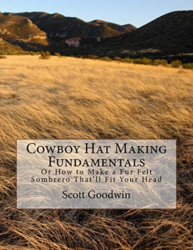 Cowboy Hat Making Fundamentals: Or How to Make a Fur Felt Sombrero That&#39;ll Fit Your Head